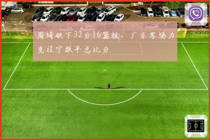 周琦砍下32分16篮板,广东客场力克辽宁扳平总比分