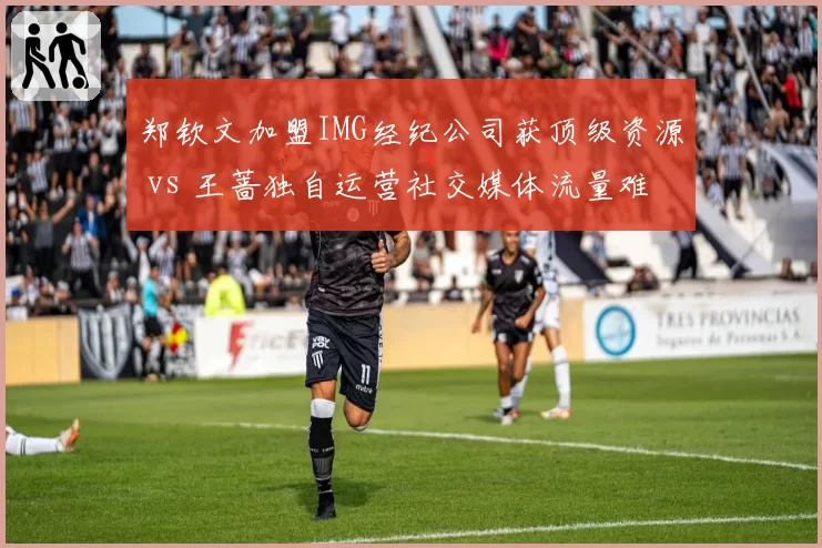 郑钦文加盟IMG经纪公司获顶级资源 vs 王蔷独自运营社交媒体流量难变现，网球商业路径对比