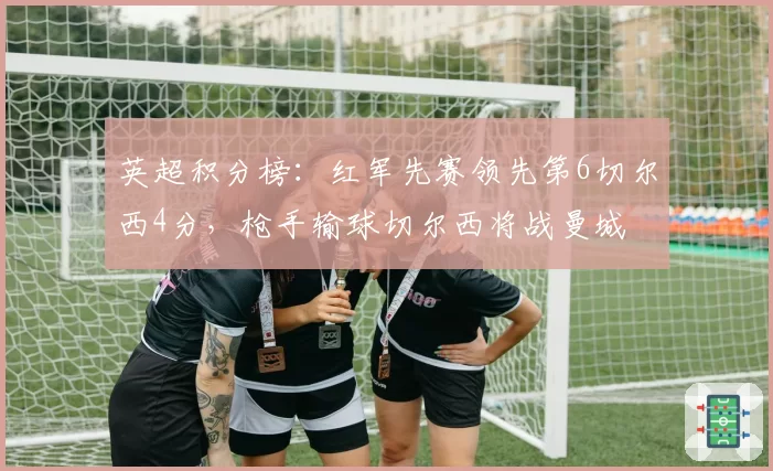 英超积分榜：红军先赛领先第6切尔西4分，枪手输球切尔西将战曼城