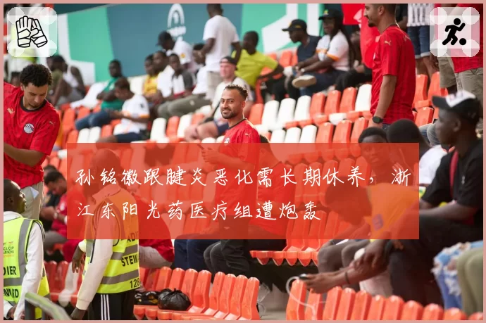 孙铭徽跟腱炎恶化需长期休养，浙江东阳光药医疗组遭炮轰