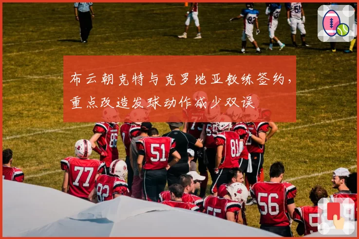 布云朝克特与克罗地亚教练签约,重点改造发球动作减少双误