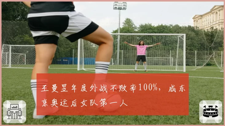 王曼昱年度外战不败率100%,成东京奥运后女队第一人