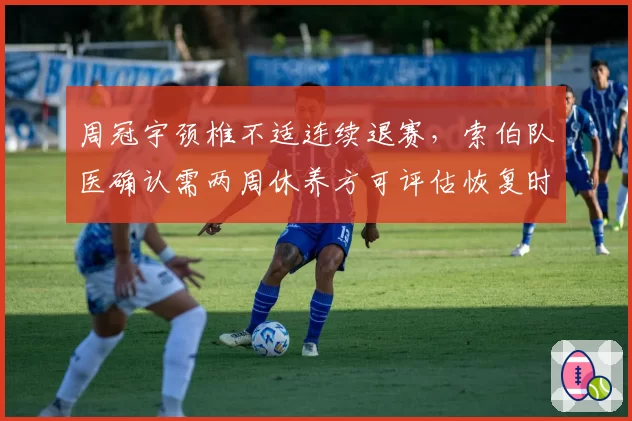 周冠宇颈椎不适连续退赛，索伯队医确认需两周休养方可评估恢复时间