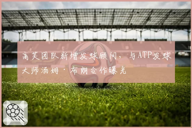 高芙团队新增发球顾问,与ATP发球大师汤姆·布朗合作曝光