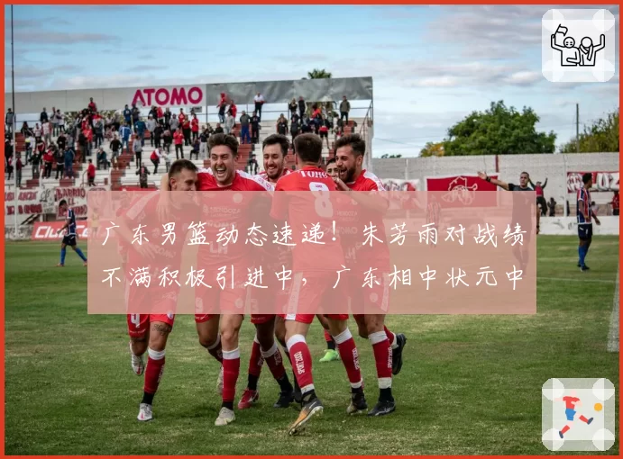 广东男篮动态速递！朱芳雨对战绩不满积极引进中，广东相中状元中锋，焦泊乔继续留在广东，徐杰度假游玩