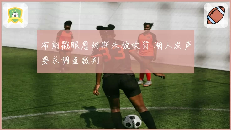 布朗戳眼詹姆斯未被吹罚 湖人发声要求调查裁判