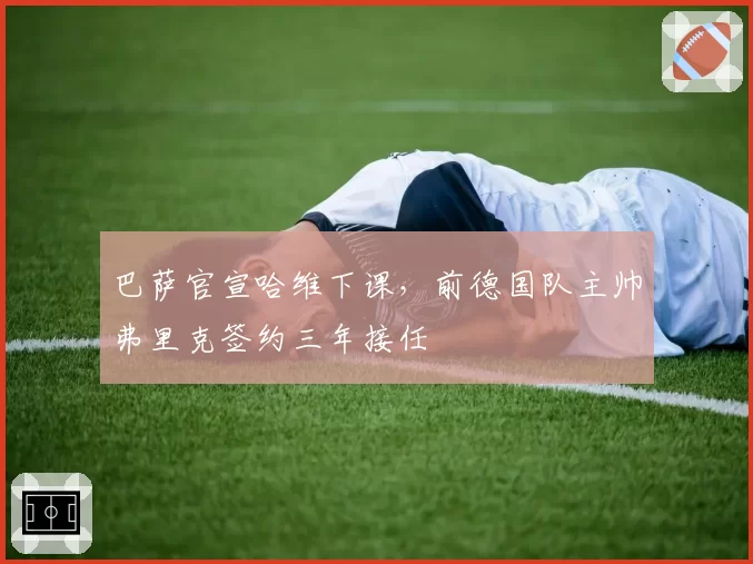 巴萨官宣哈维下课,前德国队主帅弗里克签约三年接任