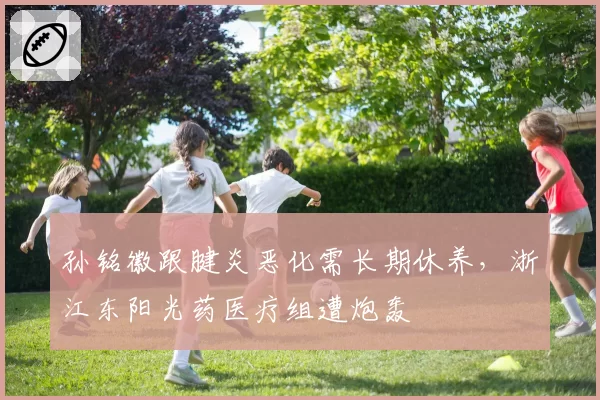 孙铭徽跟腱炎恶化需长期休养，浙江东阳光药医疗组遭炮轰