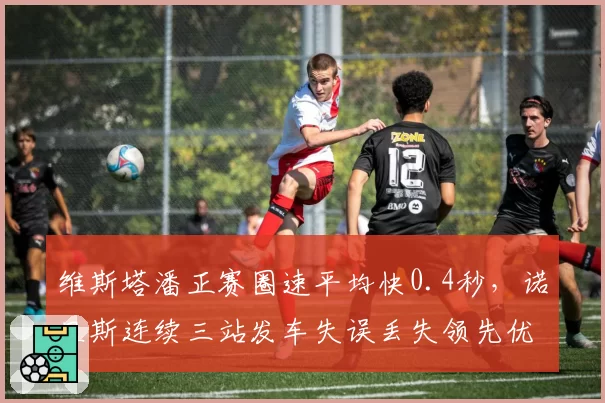 维斯塔潘正赛圈速平均快0.4秒，诺里斯连续三站发车失误丢失领先优势