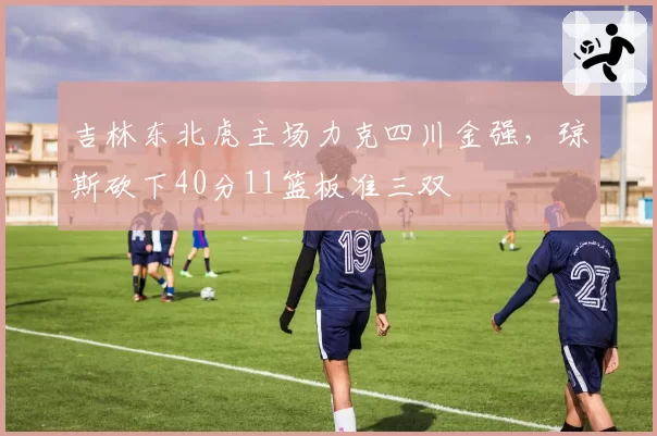 吉林东北虎主场力克四川金强，琼斯砍下40分11篮板准三双