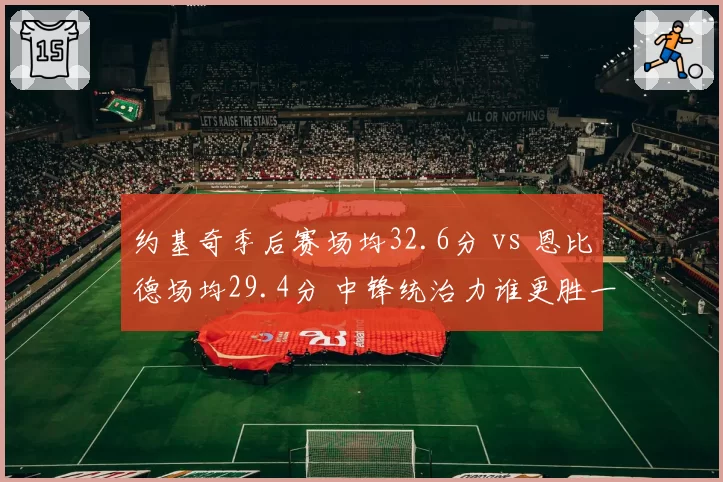 约基奇季后赛场均32.6分 vs 恩比德场均29.4分 中锋统治力谁更胜一筹