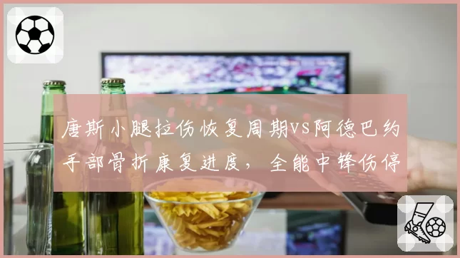 唐斯小腿拉伤恢复周期vs阿德巴约手部骨折康复进度，全能中锋伤停时间表对比