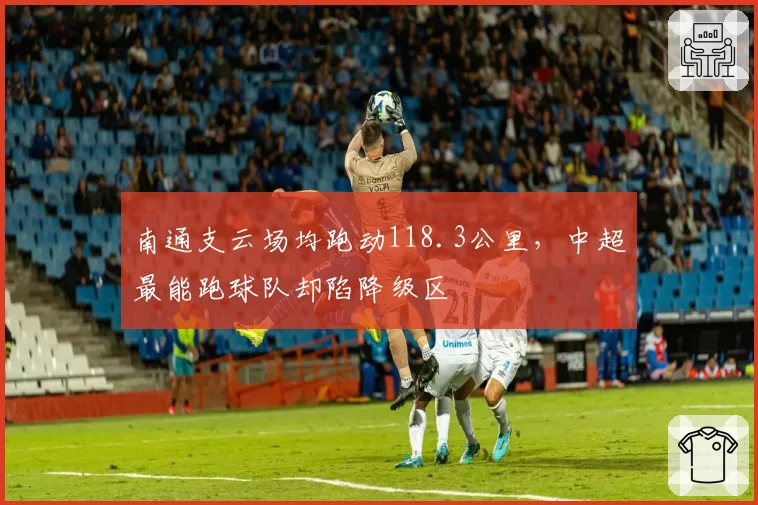 南通支云场均跑动118.3公里，中超最能跑球队却陷降级区