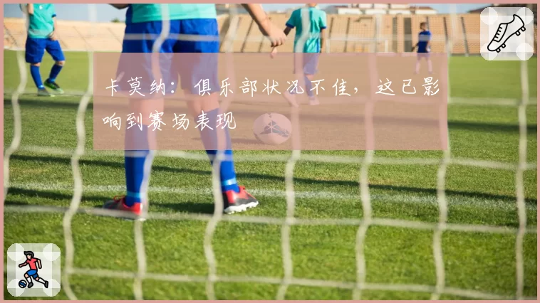 卡莫纳：俱乐部状况不佳，这已影响到赛场表现