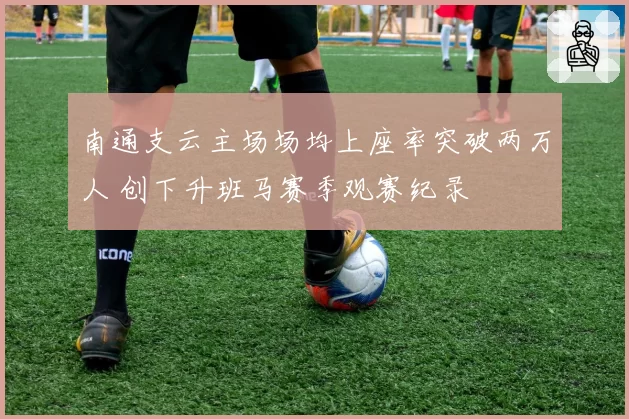 南通支云主场场均上座率突破两万人 创下升班马赛季观赛纪录