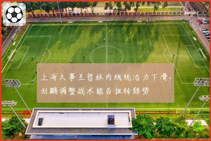 上海久事王哲林内线统治力下滑，刘鹏调整战术能否扭转颓势