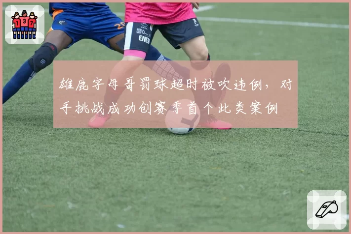 雄鹿字母哥罚球超时被吹违例，对手挑战成功创赛季首个此类案例