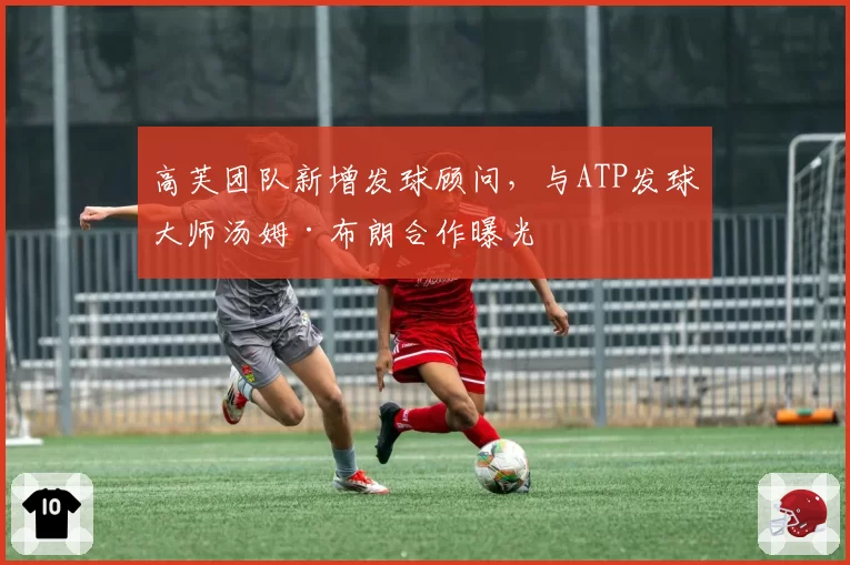 高芙团队新增发球顾问,与ATP发球大师汤姆·布朗合作曝光