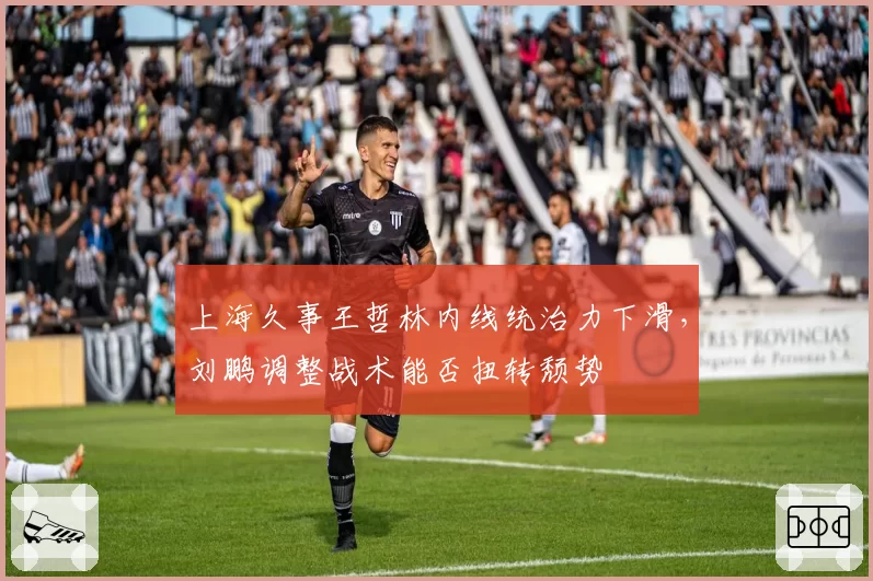 上海久事王哲林内线统治力下滑，刘鹏调整战术能否扭转颓势