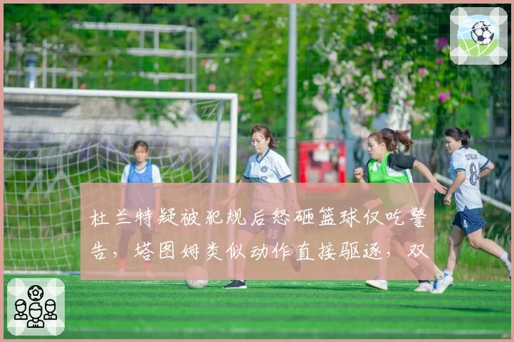 杜兰特疑被犯规后怒砸篮球仅吃警告，塔图姆类似动作直接驱逐，双重标准实锤
