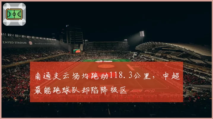 南通支云场均跑动118.3公里，中超最能跑球队却陷降级区