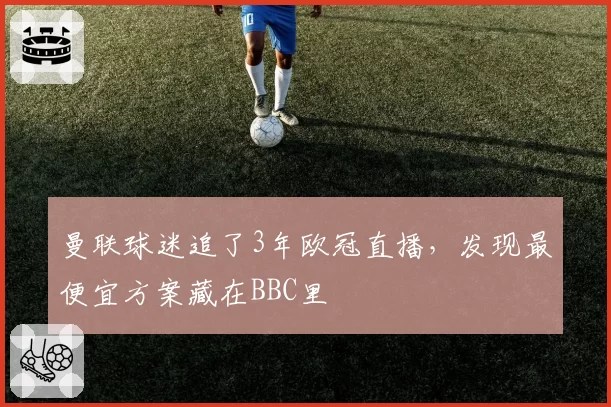 曼联球迷追了3年欧冠直播，发现最便宜方案藏在BBC里