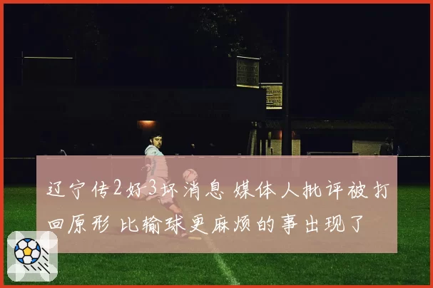 辽宁传2好3坏消息 媒体人批评被打回原形 比输球更麻烦的事出现了