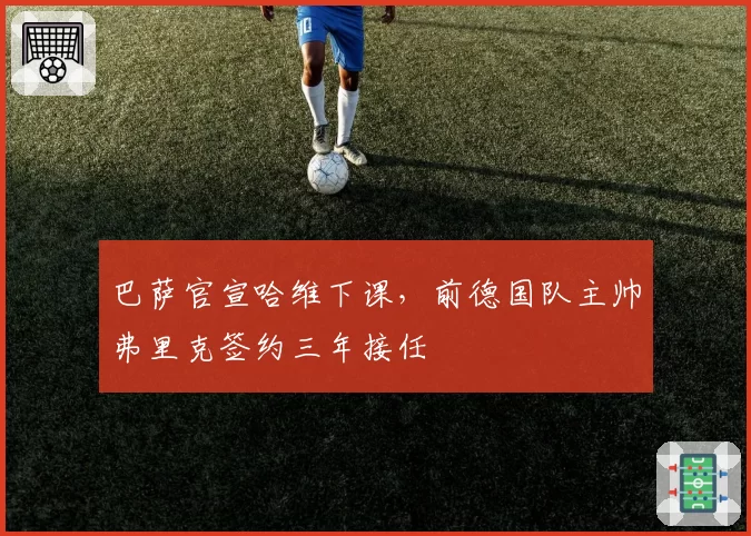 巴萨官宣哈维下课,前德国队主帅弗里克签约三年接任