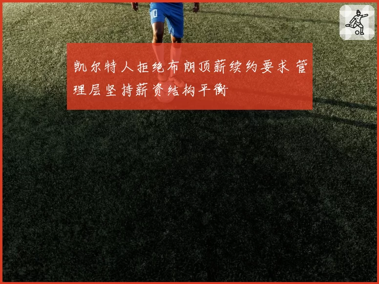 凯尔特人拒绝布朗顶薪续约要求 管理层坚持薪资结构平衡