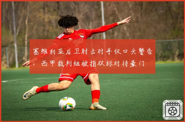 塞维利亚后卫肘击对手仅口头警告,西甲裁判组被指双标对待豪门