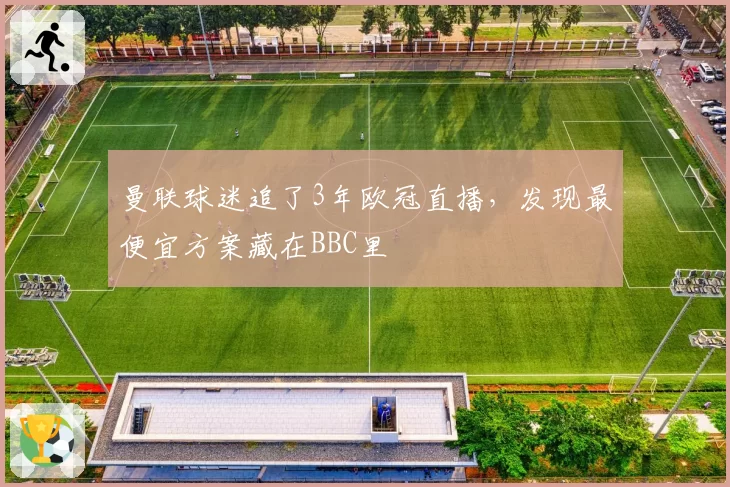 曼联球迷追了3年欧冠直播，发现最便宜方案藏在BBC里