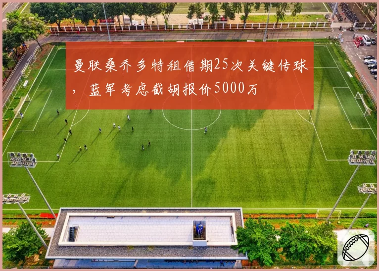 曼联桑乔多特租借期25次关键传球，蓝军考虑截胡报价5000万
