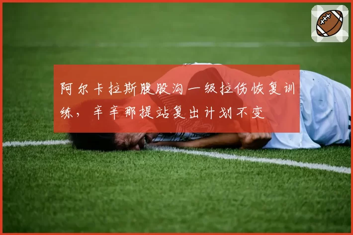 阿尔卡拉斯腹股沟一级拉伤恢复训练,辛辛那提站复出计划不变
