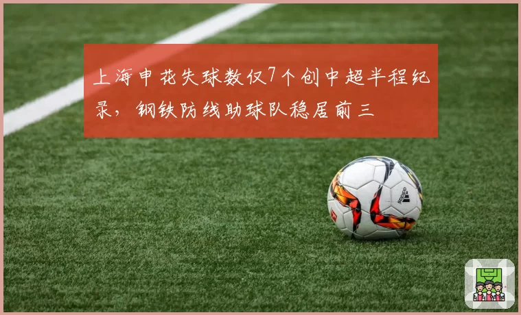 上海申花失球数仅7个创中超半程纪录,钢铁防线助球队稳居前三