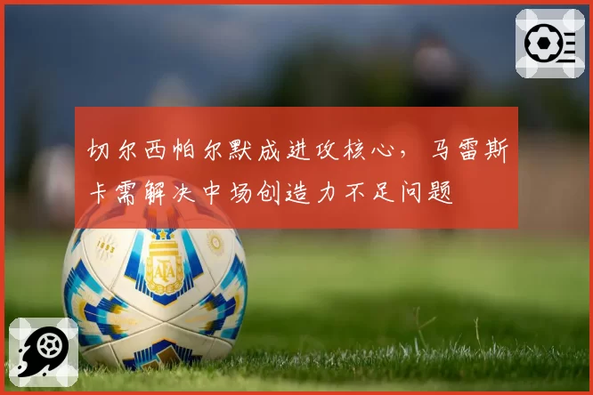 切尔西帕尔默成进攻核心，马雷斯卡需解决中场创造力不足问题