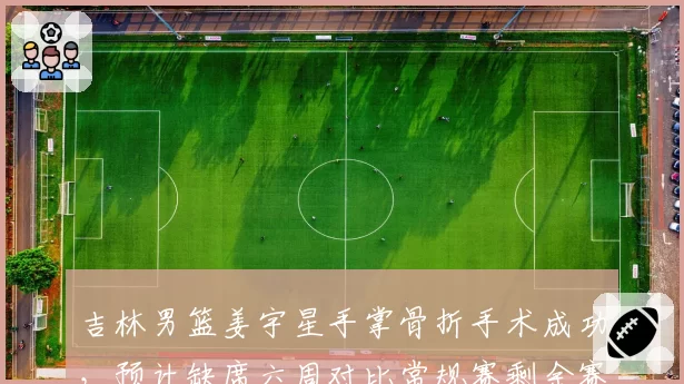 吉林男篮姜宇星手掌骨折手术成功，预计缺席六周对比常规赛剩余赛程压力