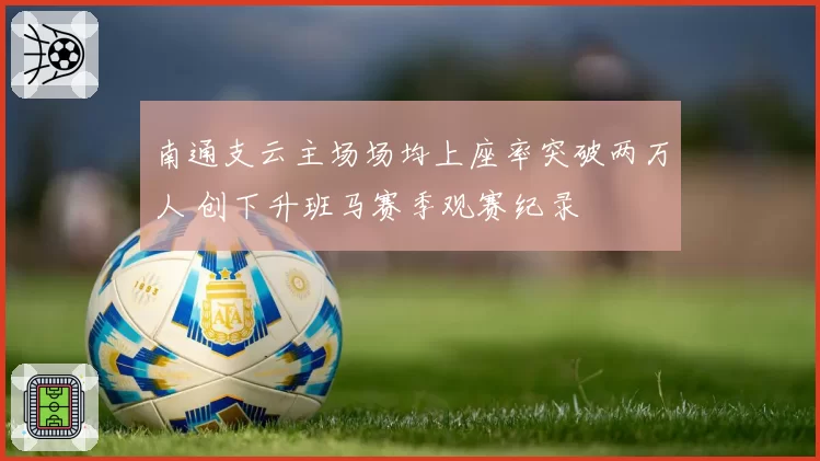 南通支云主场场均上座率突破两万人 创下升班马赛季观赛纪录