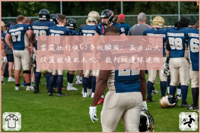 雷霆独行侠G5争议瞬间：亚历山大投篮被侵犯未吹，裁判组遭球迷炮轰