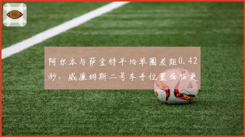 阿尔本与萨金特平均单圈差距0.42秒，威廉姆斯二号车手位置面临更迭
