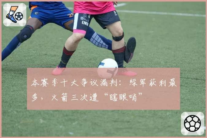 本赛季十大争议漏判:绿军获利最多,火箭三次遭“瞎眼哨”