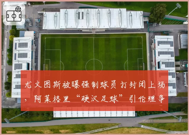 尤文图斯被曝强制球员打封闭上场，阿莱格里“硬汉足球”引伦理争议