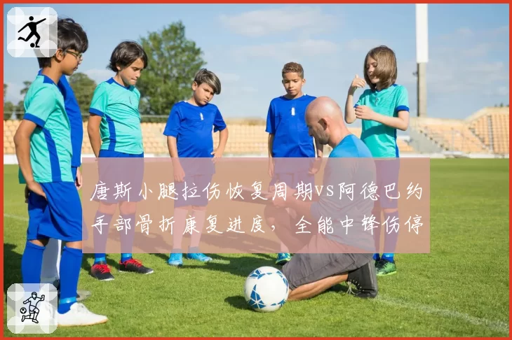 唐斯小腿拉伤恢复周期vs阿德巴约手部骨折康复进度，全能中锋伤停时间表对比