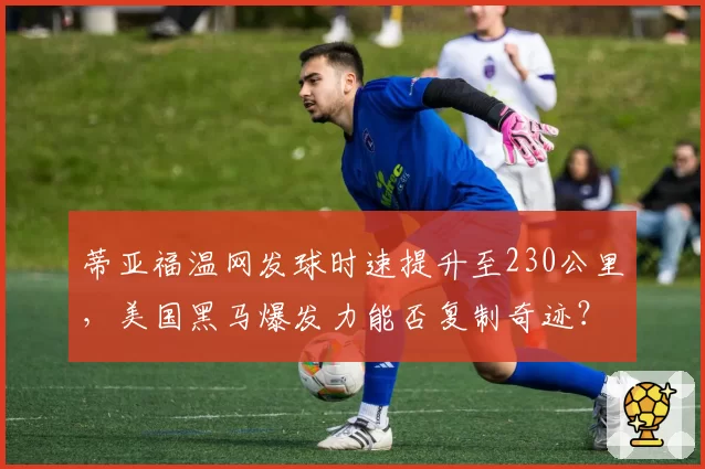 蒂亚福温网发球时速提升至230公里，美国黑马爆发力能否复制奇迹？