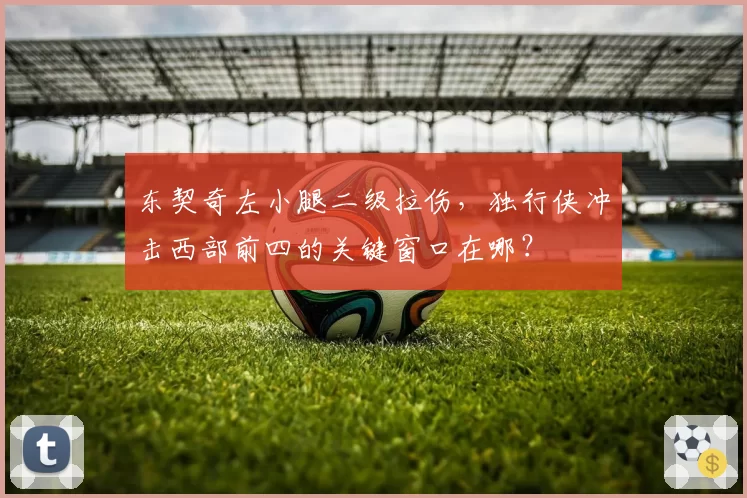 东契奇左小腿二级拉伤，独行侠冲击西部前四的关键窗口在哪？