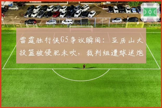 雷霆独行侠G5争议瞬间：亚历山大投篮被侵犯未吹，裁判组遭球迷炮轰
