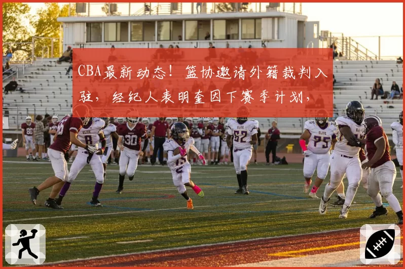 CBA最新动态！篮协邀请外籍裁判入驻，经纪人表明奎因下赛季计划，辽宁多名小将开启特训，胡金秋最新伤情出炉