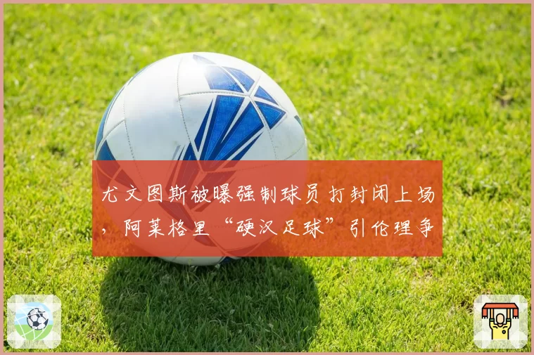 尤文图斯被曝强制球员打封闭上场，阿莱格里“硬汉足球”引伦理争议