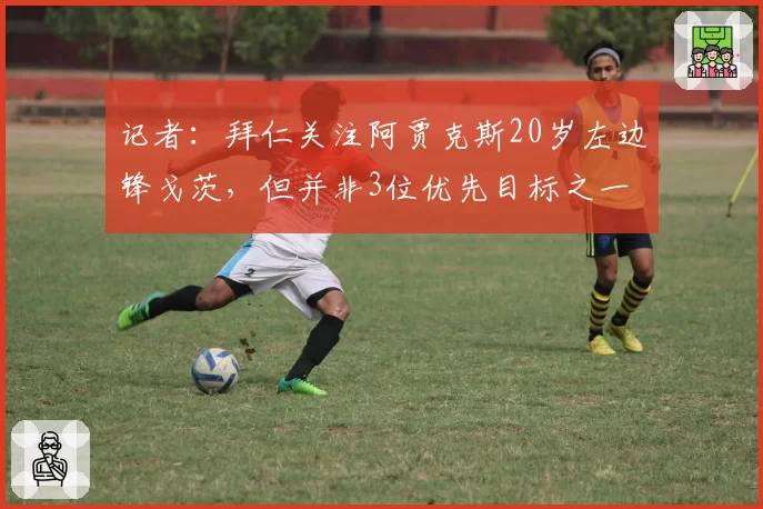 记者:拜仁关注阿贾克斯20岁左边锋戈茨,但并非3位优先目标之一