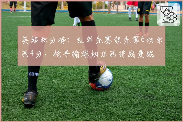 英超积分榜：红军先赛领先第6切尔西4分，枪手输球切尔西将战曼城