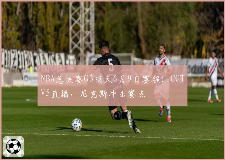 NBA总决赛G3明天6月9日赛程:CCTV5直播,尼克斯冲击赛点